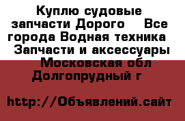 Куплю судовые запчасти Дорого! - Все города Водная техника » Запчасти и аксессуары   . Московская обл.,Долгопрудный г.